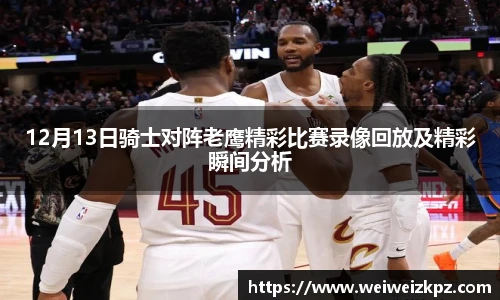 12月13日骑士对阵老鹰精彩比赛录像回放及精彩瞬间分析