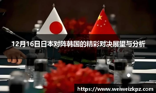 12月16日日本对阵韩国的精彩对决展望与分析