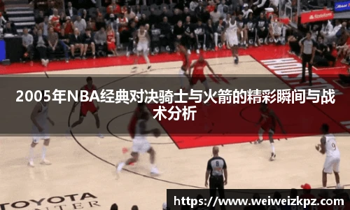 2005年NBA经典对决骑士与火箭的精彩瞬间与战术分析