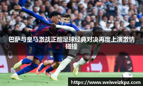 巴萨与皇马激战正酣足球经典对决再度上演激情碰撞