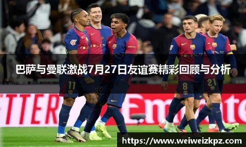 巴萨与曼联激战7月27日友谊赛精彩回顾与分析