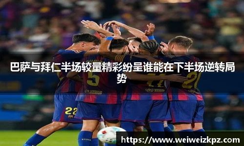 巴萨与拜仁半场较量精彩纷呈谁能在下半场逆转局势